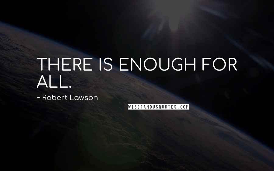 Robert Lawson Quotes: THERE IS ENOUGH FOR ALL.