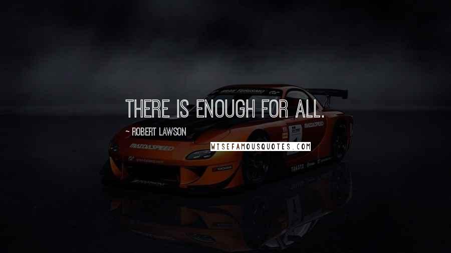 Robert Lawson Quotes: THERE IS ENOUGH FOR ALL.