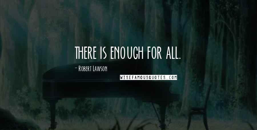 Robert Lawson Quotes: THERE IS ENOUGH FOR ALL.