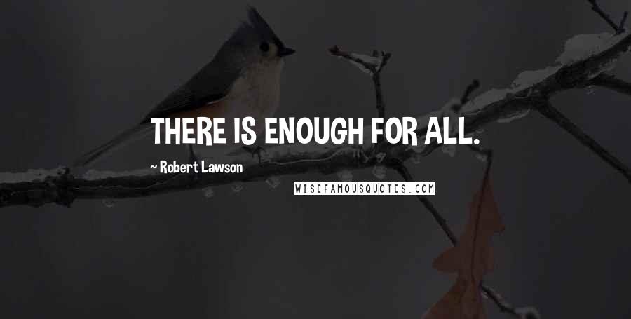 Robert Lawson Quotes: THERE IS ENOUGH FOR ALL.