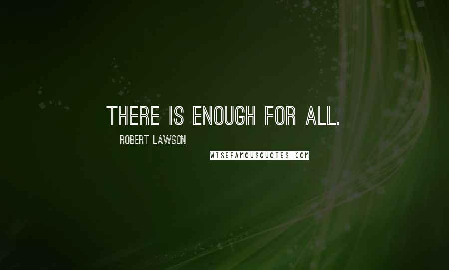 Robert Lawson Quotes: THERE IS ENOUGH FOR ALL.