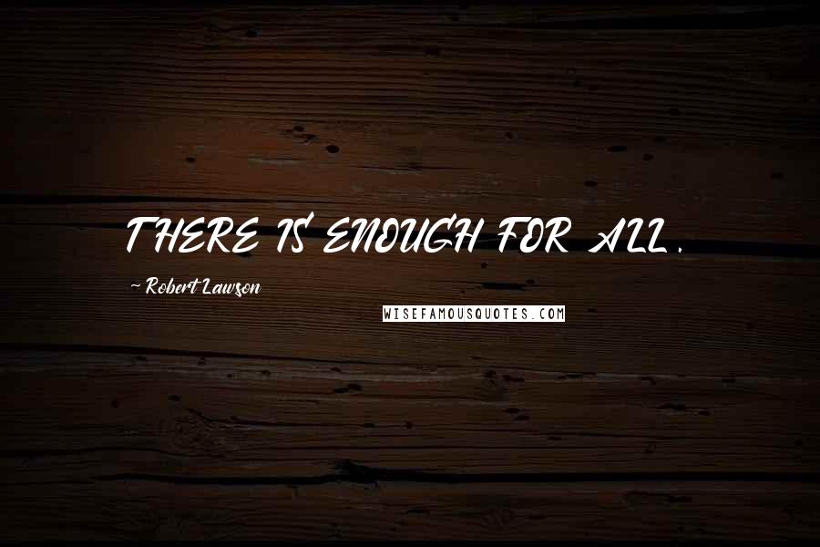 Robert Lawson Quotes: THERE IS ENOUGH FOR ALL.