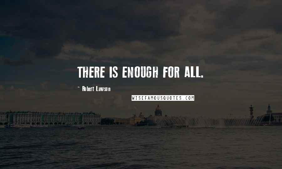 Robert Lawson Quotes: THERE IS ENOUGH FOR ALL.