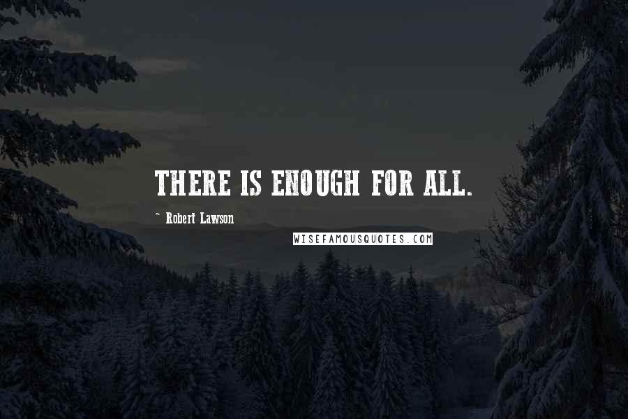 Robert Lawson Quotes: THERE IS ENOUGH FOR ALL.