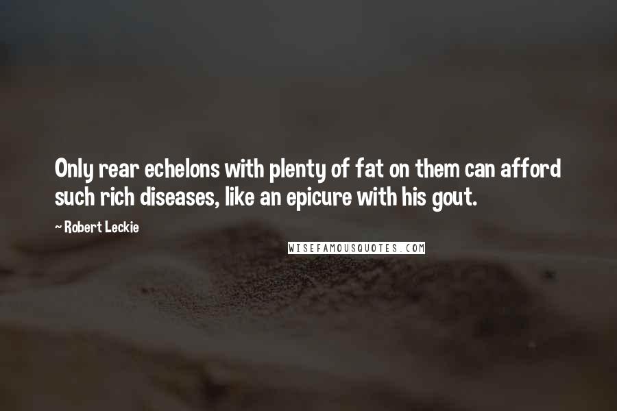 Robert Leckie Quotes: Only rear echelons with plenty of fat on them can afford such rich diseases, like an epicure with his gout.