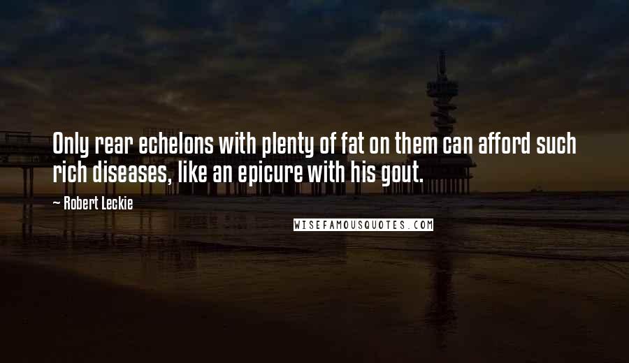 Robert Leckie Quotes: Only rear echelons with plenty of fat on them can afford such rich diseases, like an epicure with his gout.