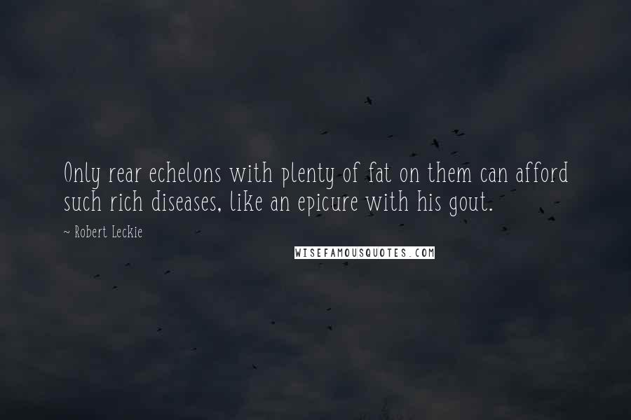 Robert Leckie Quotes: Only rear echelons with plenty of fat on them can afford such rich diseases, like an epicure with his gout.