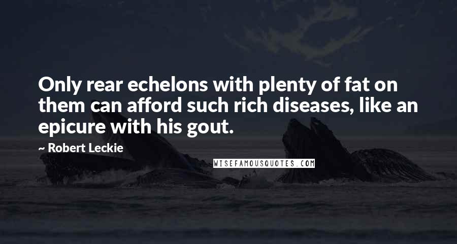 Robert Leckie Quotes: Only rear echelons with plenty of fat on them can afford such rich diseases, like an epicure with his gout.