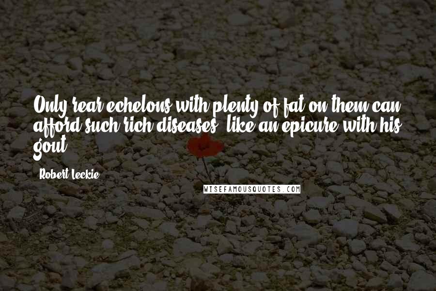 Robert Leckie Quotes: Only rear echelons with plenty of fat on them can afford such rich diseases, like an epicure with his gout.