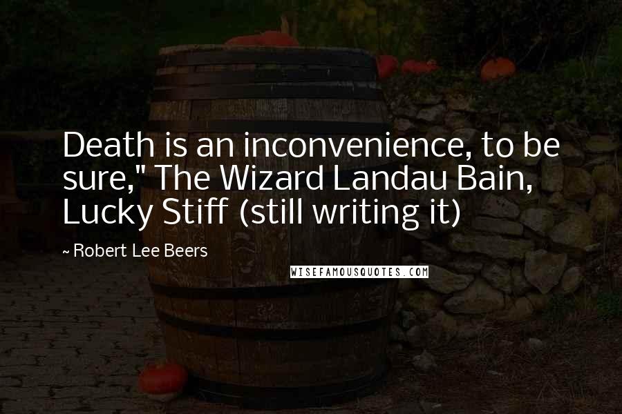 Robert Lee Beers Quotes: Death is an inconvenience, to be sure," The Wizard Landau Bain, Lucky Stiff (still writing it)