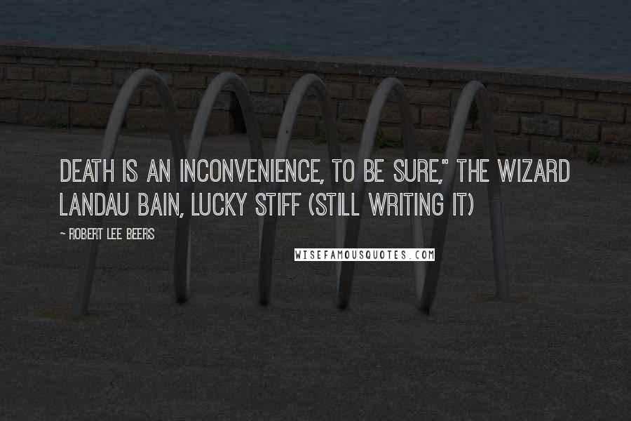 Robert Lee Beers Quotes: Death is an inconvenience, to be sure," The Wizard Landau Bain, Lucky Stiff (still writing it)