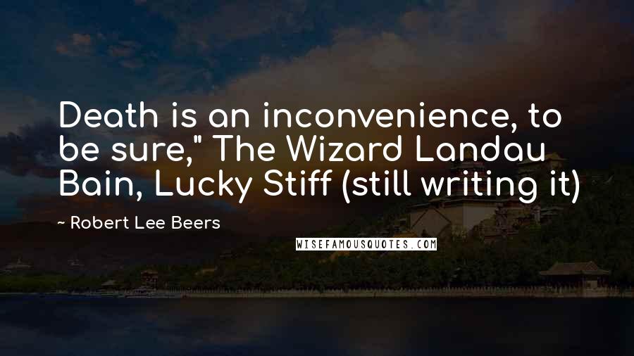 Robert Lee Beers Quotes: Death is an inconvenience, to be sure," The Wizard Landau Bain, Lucky Stiff (still writing it)