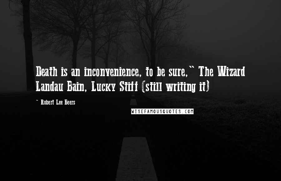 Robert Lee Beers Quotes: Death is an inconvenience, to be sure," The Wizard Landau Bain, Lucky Stiff (still writing it)