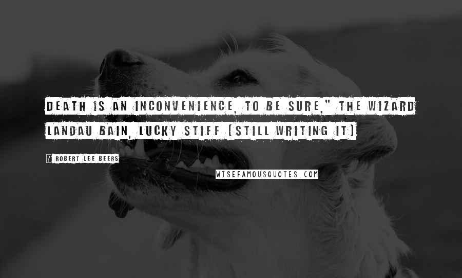 Robert Lee Beers Quotes: Death is an inconvenience, to be sure," The Wizard Landau Bain, Lucky Stiff (still writing it)