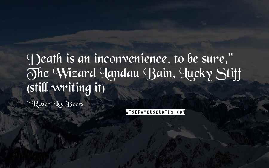 Robert Lee Beers Quotes: Death is an inconvenience, to be sure," The Wizard Landau Bain, Lucky Stiff (still writing it)