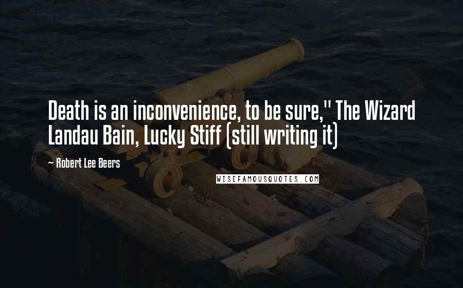 Robert Lee Beers Quotes: Death is an inconvenience, to be sure," The Wizard Landau Bain, Lucky Stiff (still writing it)