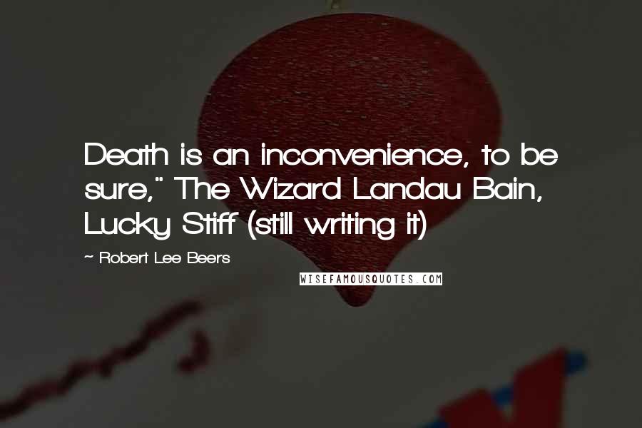 Robert Lee Beers Quotes: Death is an inconvenience, to be sure," The Wizard Landau Bain, Lucky Stiff (still writing it)