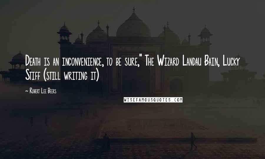 Robert Lee Beers Quotes: Death is an inconvenience, to be sure," The Wizard Landau Bain, Lucky Stiff (still writing it)