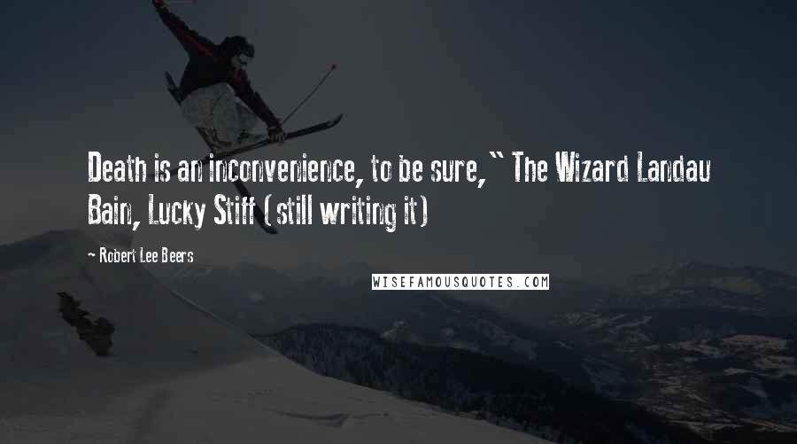 Robert Lee Beers Quotes: Death is an inconvenience, to be sure," The Wizard Landau Bain, Lucky Stiff (still writing it)