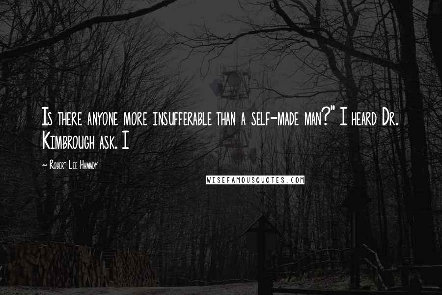 Robert Lee Hamady Quotes: Is there anyone more insufferable than a self-made man?" I heard Dr. Kimbrough ask. I