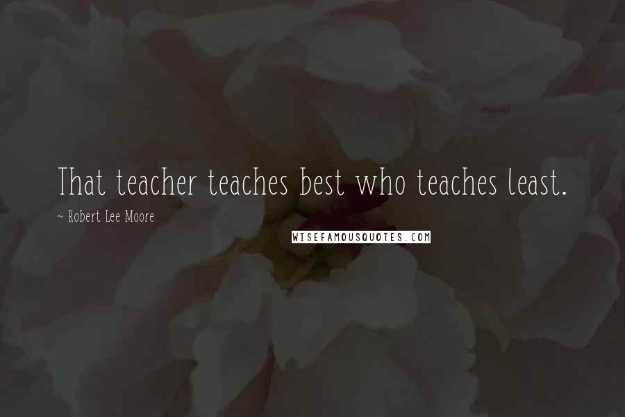 Robert Lee Moore Quotes: That teacher teaches best who teaches least.
