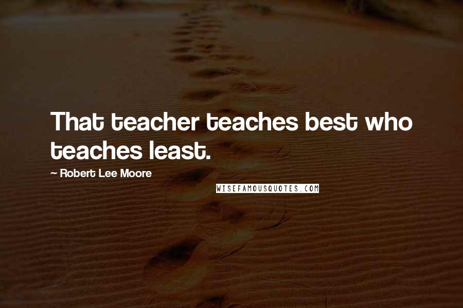 Robert Lee Moore Quotes: That teacher teaches best who teaches least.