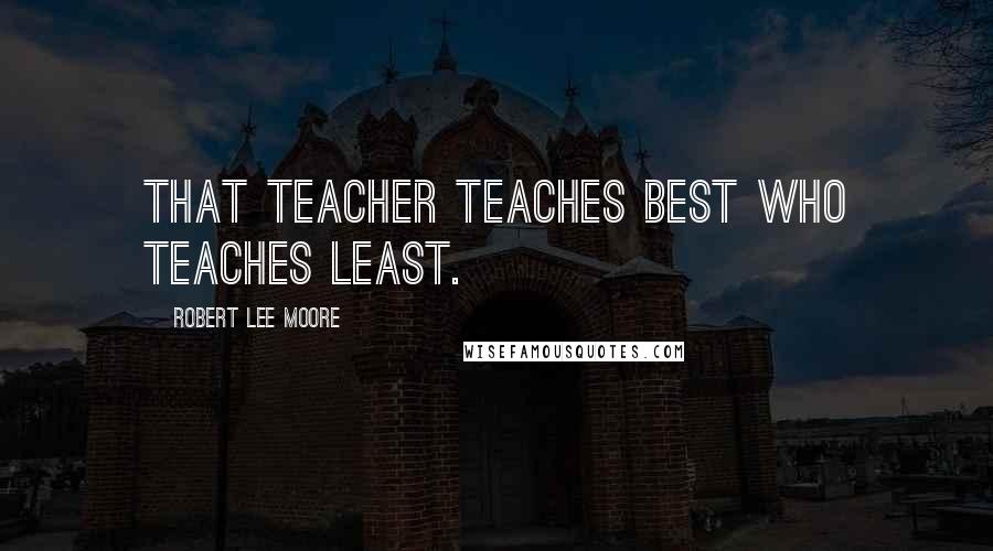 Robert Lee Moore Quotes: That teacher teaches best who teaches least.