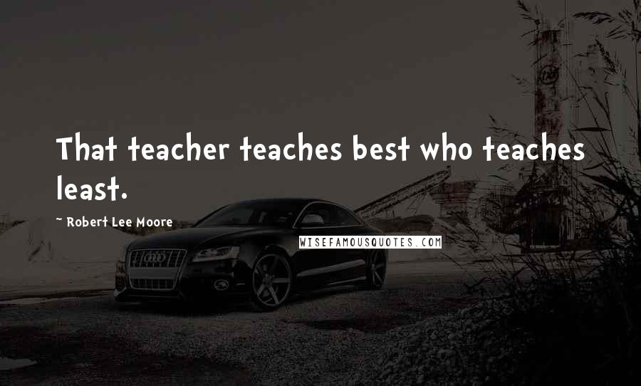 Robert Lee Moore Quotes: That teacher teaches best who teaches least.