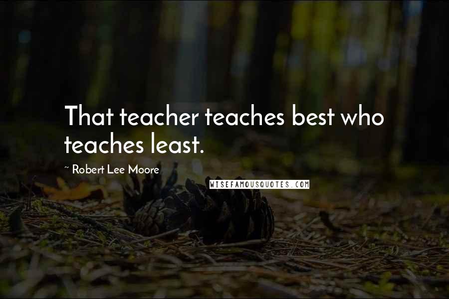 Robert Lee Moore Quotes: That teacher teaches best who teaches least.