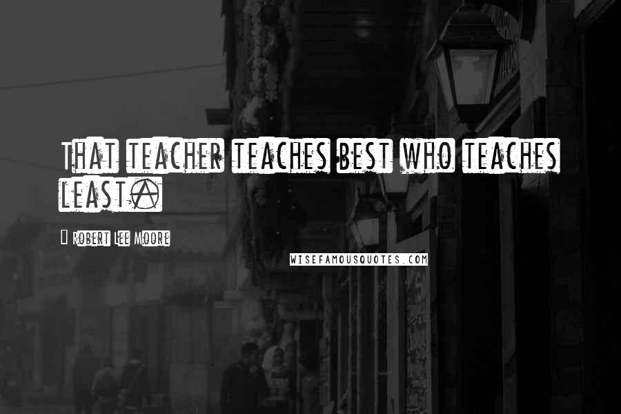 Robert Lee Moore Quotes: That teacher teaches best who teaches least.