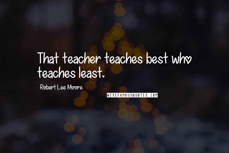 Robert Lee Moore Quotes: That teacher teaches best who teaches least.