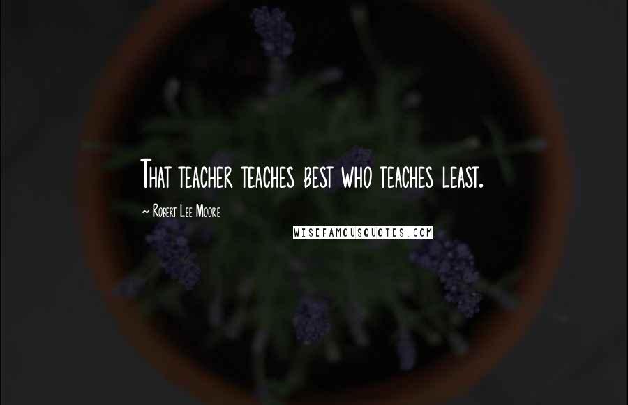 Robert Lee Moore Quotes: That teacher teaches best who teaches least.
