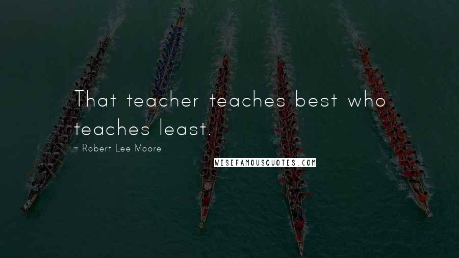 Robert Lee Moore Quotes: That teacher teaches best who teaches least.