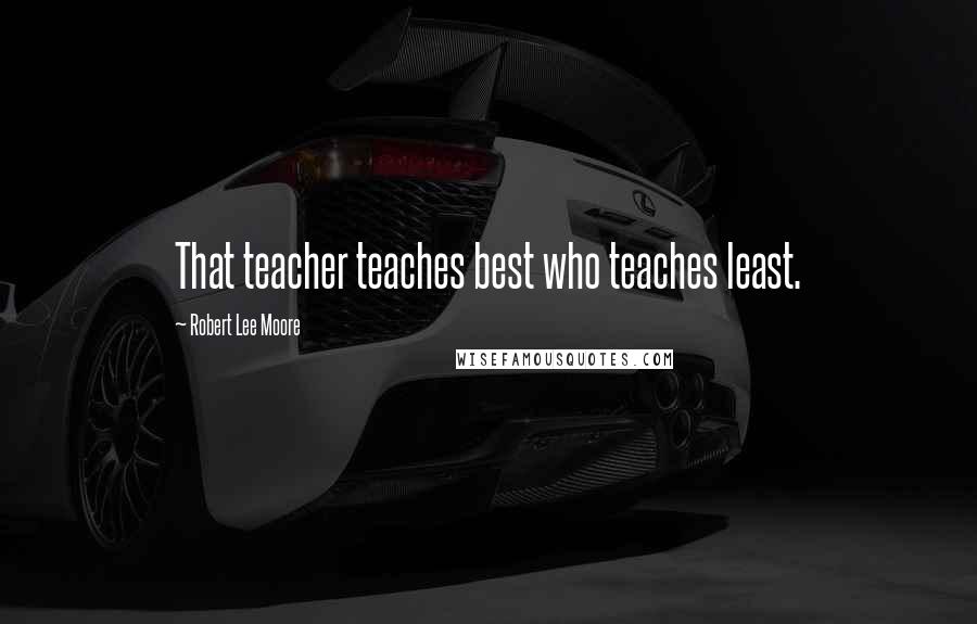 Robert Lee Moore Quotes: That teacher teaches best who teaches least.