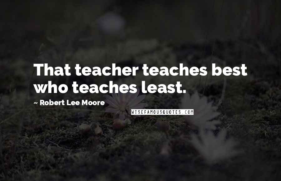 Robert Lee Moore Quotes: That teacher teaches best who teaches least.