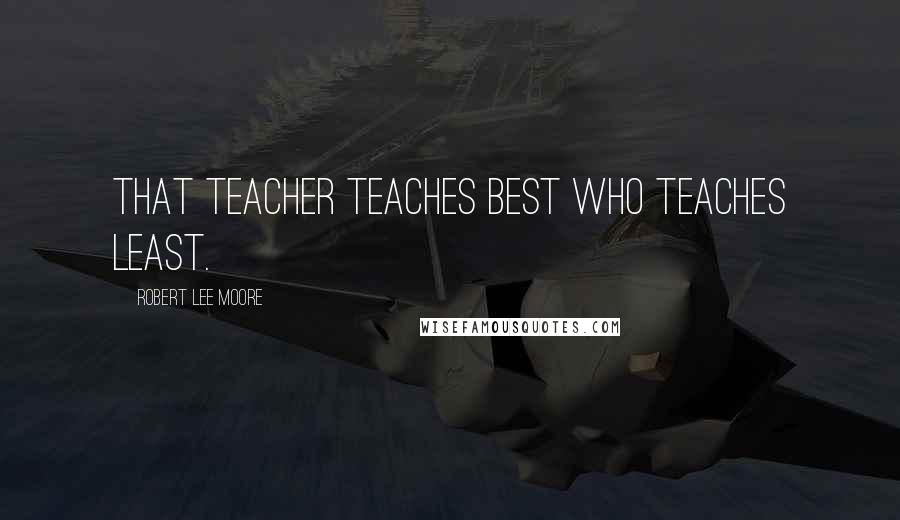 Robert Lee Moore Quotes: That teacher teaches best who teaches least.