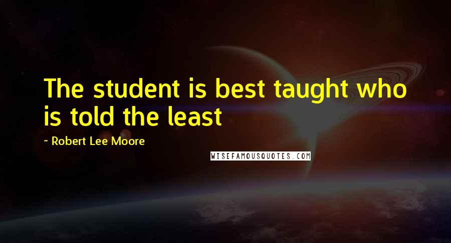 Robert Lee Moore Quotes: The student is best taught who is told the least