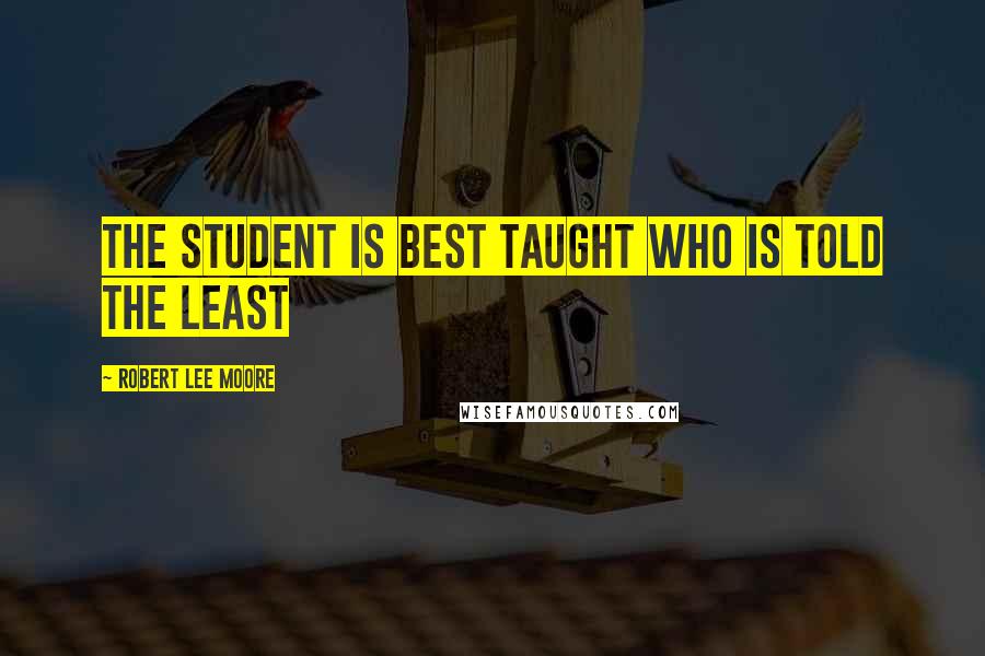 Robert Lee Moore Quotes: The student is best taught who is told the least