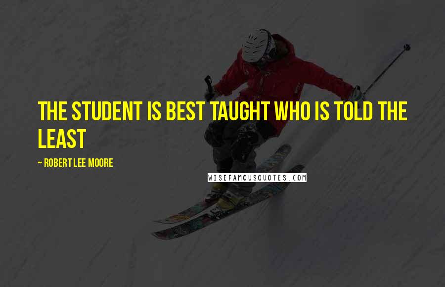 Robert Lee Moore Quotes: The student is best taught who is told the least