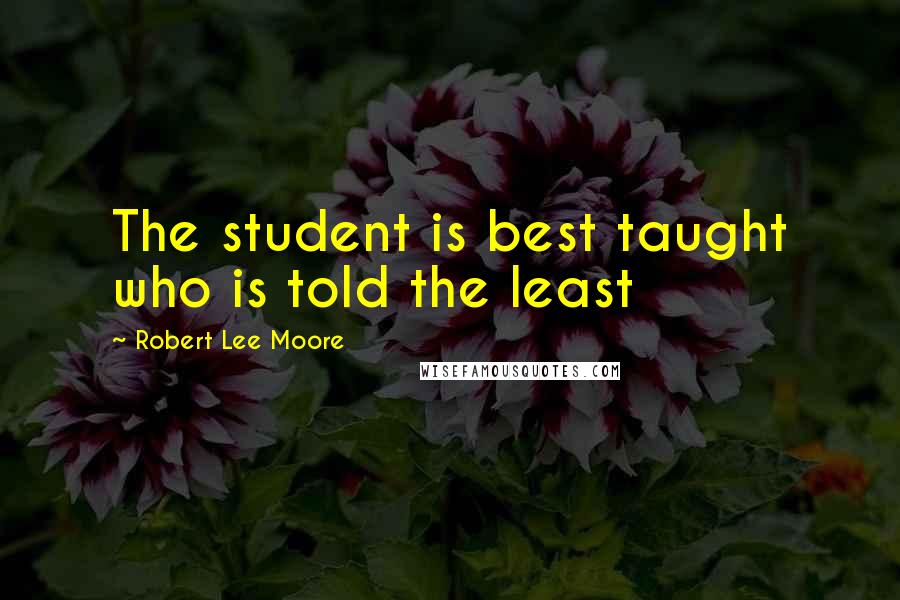 Robert Lee Moore Quotes: The student is best taught who is told the least