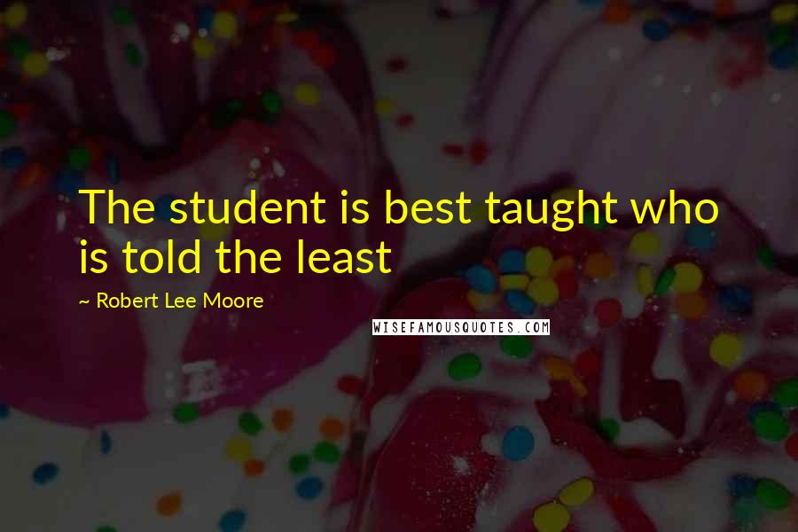 Robert Lee Moore Quotes: The student is best taught who is told the least