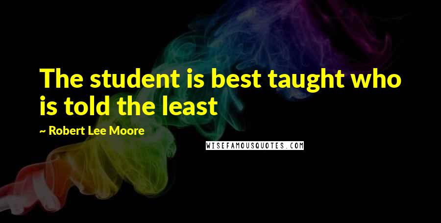 Robert Lee Moore Quotes: The student is best taught who is told the least