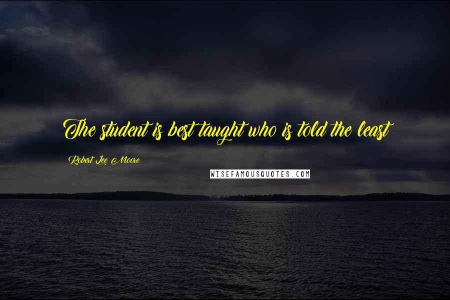 Robert Lee Moore Quotes: The student is best taught who is told the least