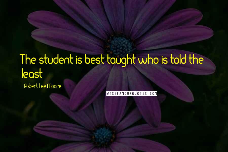 Robert Lee Moore Quotes: The student is best taught who is told the least