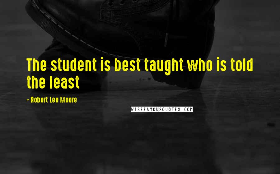 Robert Lee Moore Quotes: The student is best taught who is told the least