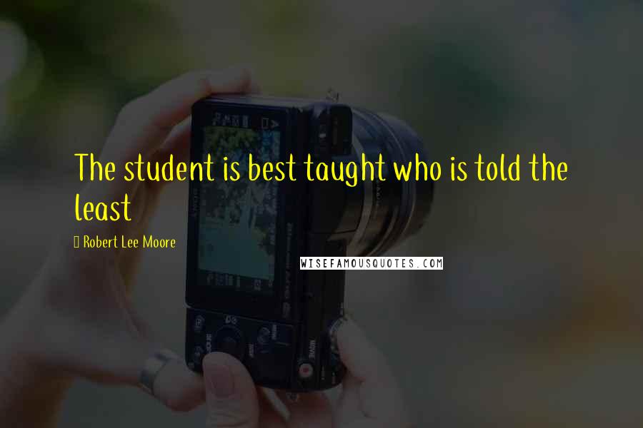 Robert Lee Moore Quotes: The student is best taught who is told the least