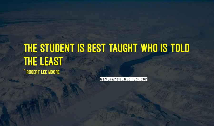 Robert Lee Moore Quotes: The student is best taught who is told the least