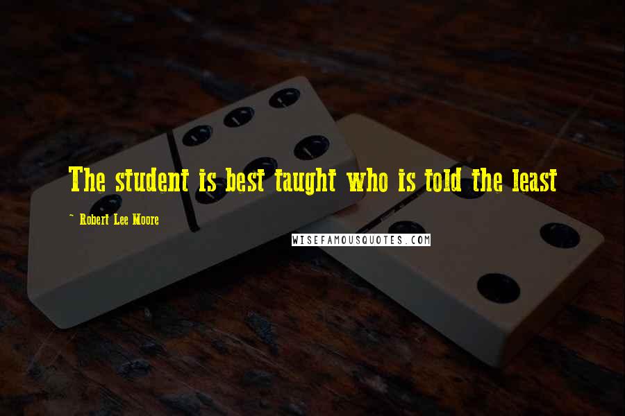 Robert Lee Moore Quotes: The student is best taught who is told the least