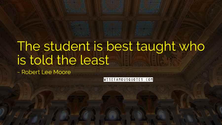 Robert Lee Moore Quotes: The student is best taught who is told the least