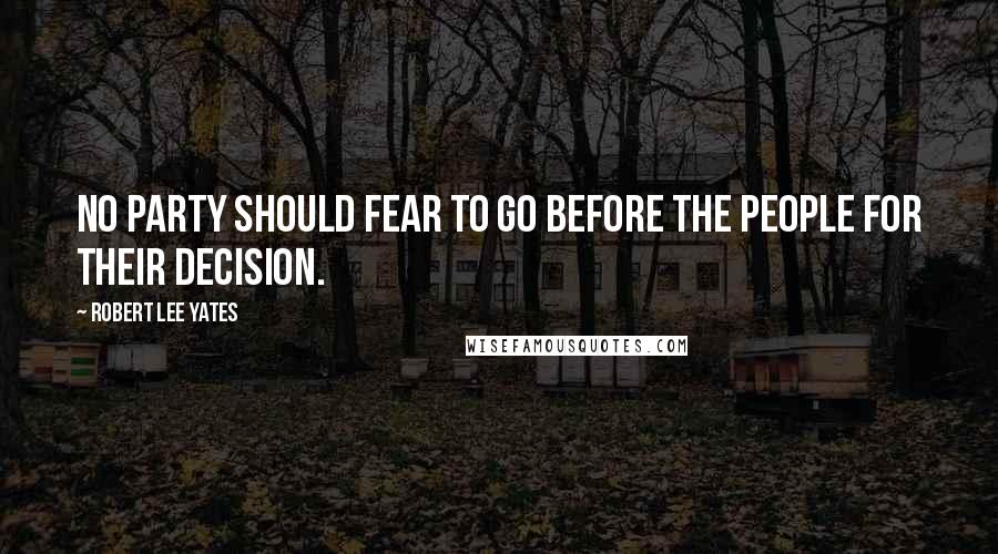 Robert Lee Yates Quotes: No party should fear to go before the people for their decision.